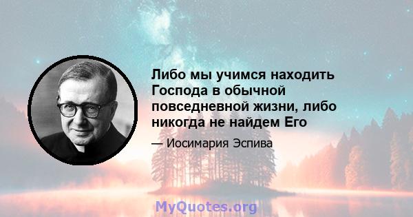 Либо мы учимся находить Господа в обычной повседневной жизни, либо никогда не найдем Его