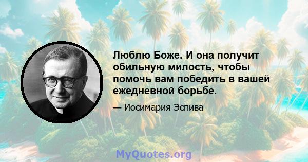 Люблю Боже. И она получит обильную милость, чтобы помочь вам победить в вашей ежедневной борьбе.