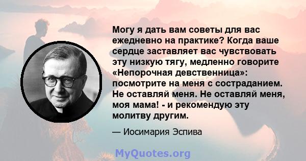 Могу я дать вам советы для вас ежедневно на практике? Когда ваше сердце заставляет вас чувствовать эту низкую тягу, медленно говорите «Непорочная девственница»: посмотрите на меня с состраданием. Не оставляй меня. Не