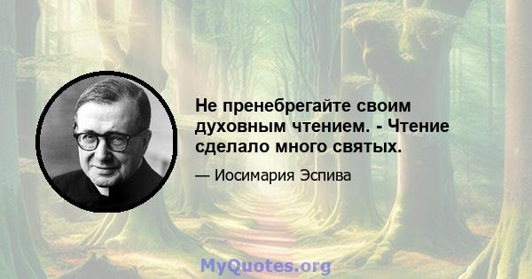 Не пренебрегайте своим духовным чтением. - Чтение сделало много святых.