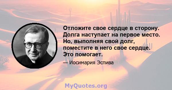 Отложите свое сердце в сторону. Долга наступает на первое место. Но, выполняя свой долг, поместите в него свое сердце. Это помогает.