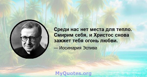 Среди нас нет места для тепло. Смирим себя, и Христос снова зажжет тебя огонь любви.