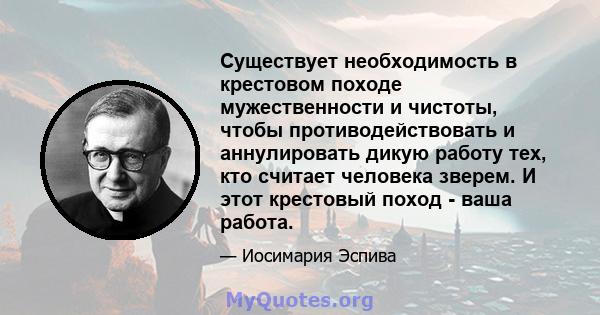 Существует необходимость в крестовом походе мужественности и чистоты, чтобы противодействовать и аннулировать дикую работу тех, кто считает человека зверем. И этот крестовый поход - ваша работа.