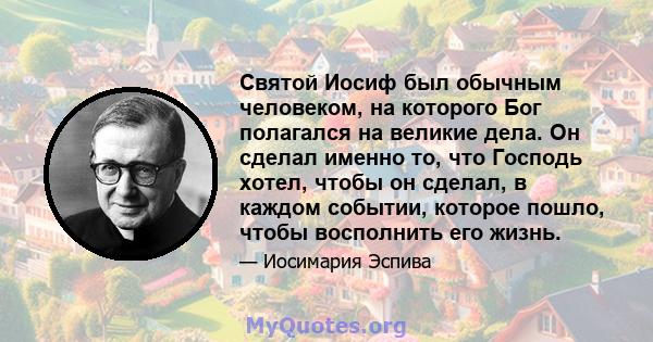 Святой Иосиф был обычным человеком, на которого Бог полагался на великие дела. Он сделал именно то, что Господь хотел, чтобы он сделал, в каждом событии, которое пошло, чтобы восполнить его жизнь.