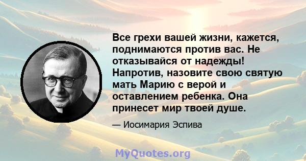 Все грехи вашей жизни, кажется, поднимаются против вас. Не отказывайся от надежды! Напротив, назовите свою святую мать Марию с верой и оставлением ребенка. Она принесет мир твоей душе.