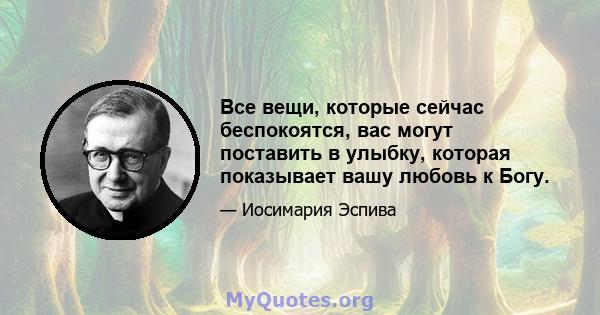 Все вещи, которые сейчас беспокоятся, вас могут поставить в улыбку, которая показывает вашу любовь к Богу.