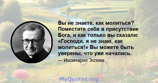 Вы не знаете, как молиться? Поместите себя в присутствие Бога, и как только вы сказали: «Господи, я не знаю, как молиться!» Вы можете быть уверены, что уже начались.