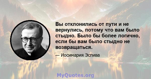 Вы отклонились от пути и не вернулись, потому что вам было стыдно. Было бы более логично, если бы вам было стыдно не возвращаться.