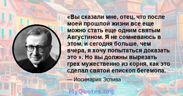 «Вы сказали мне, отец, что после моей прошлой жизни все еще можно стать еще одним святым Августином. Я не сомневаюсь в этом, и сегодня больше, чем вчера, я хочу попытаться доказать это ». Но вы должны вырезать грех