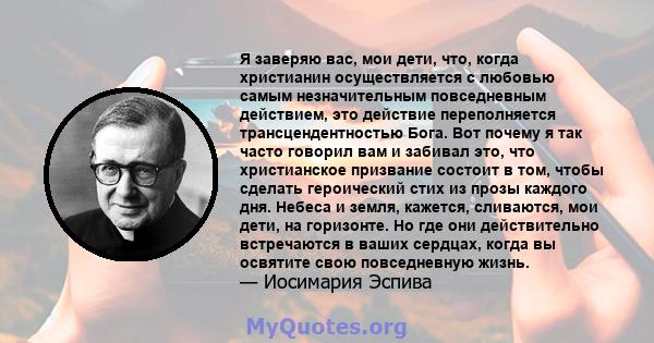 Я заверяю вас, мои дети, что, когда христианин осуществляется с любовью самым незначительным повседневным действием, это действие переполняется трансцендентностью Бога. Вот почему я так часто говорил вам и забивал это,