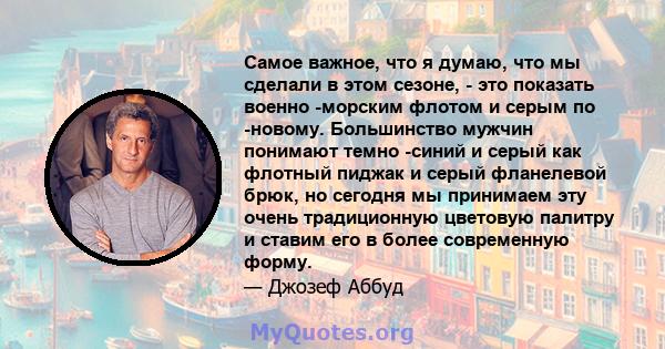 Самое важное, что я думаю, что мы сделали в этом сезоне, - это показать военно -морским флотом и серым по -новому. Большинство мужчин понимают темно -синий и серый как флотный пиджак и серый фланелевой брюк, но сегодня