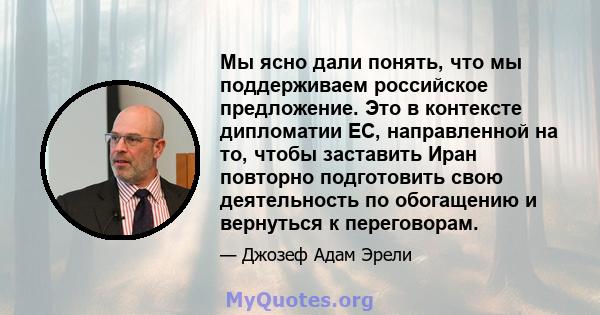 Мы ясно дали понять, что мы поддерживаем российское предложение. Это в контексте дипломатии ЕС, направленной на то, чтобы заставить Иран повторно подготовить свою деятельность по обогащению и вернуться к переговорам.