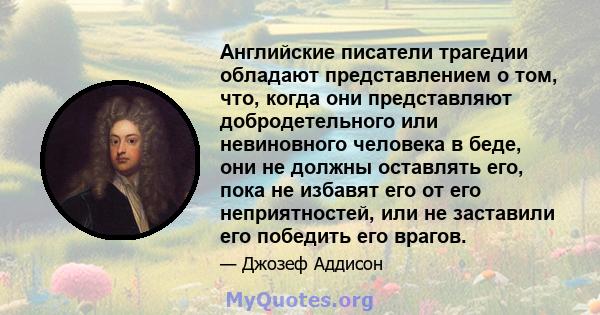 Английские писатели трагедии обладают представлением о том, что, когда они представляют добродетельного или невиновного человека в беде, они не должны оставлять его, пока не избавят его от его неприятностей, или не