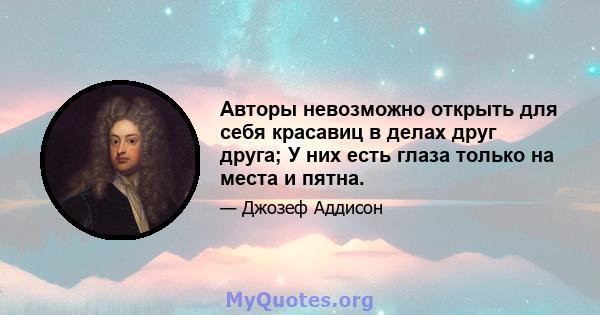 Авторы невозможно открыть для себя красавиц в делах друг друга; У них есть глаза только на места и пятна.