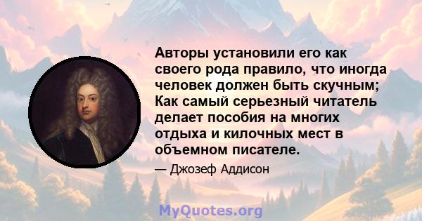 Авторы установили его как своего рода правило, что иногда человек должен быть скучным; Как самый серьезный читатель делает пособия на многих отдыха и килочных мест в объемном писателе.