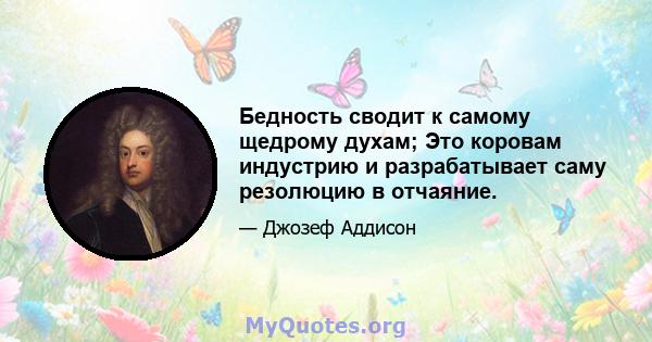 Бедность сводит к самому щедрому духам; Это коровам индустрию и разрабатывает саму резолюцию в отчаяние.