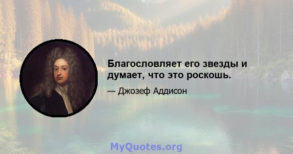 Благословляет его звезды и думает, что это роскошь.