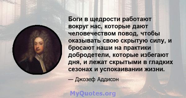 Боги в щедрости работают вокруг нас, которые дают человечеством повод, чтобы оказывать свою скрытую силу, и бросают наши на практики добродетели, которые избегают дня, и лежат скрытыми в гладких сезонах и успокаивании