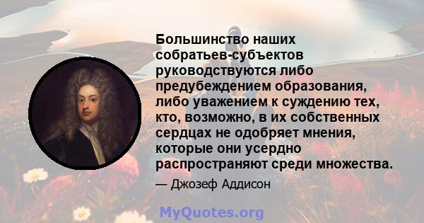 Большинство наших собратьев-субъектов руководствуются либо предубеждением образования, либо уважением к суждению тех, кто, возможно, в их собственных сердцах не одобряет мнения, которые они усердно распространяют среди