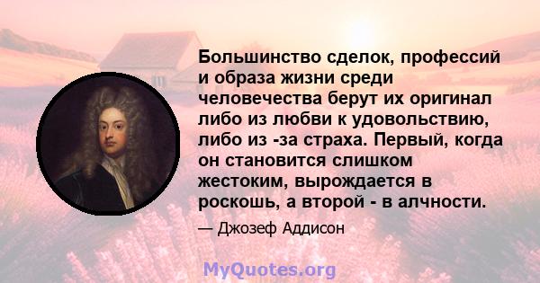 Большинство сделок, профессий и образа жизни среди человечества берут их оригинал либо из любви к удовольствию, либо из -за страха. Первый, когда он становится слишком жестоким, вырождается в роскошь, а второй - в