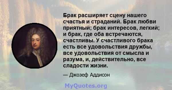 Брак расширяет сцену нашего счастья и страданий. Брак любви приятный; брак интересов, легкий; и брак, где оба встречаются, счастливы. У счастливого брака есть все удовольствия дружбы, все удовольствия от смысла и