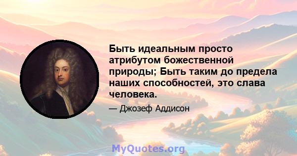 Быть идеальным просто атрибутом божественной природы; Быть таким до предела наших способностей, это слава человека.