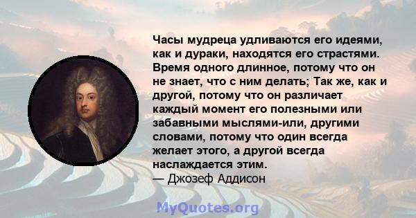 Часы мудреца удливаются его идеями, как и дураки, находятся его страстями. Время одного длинное, потому что он не знает, что с ним делать; Так же, как и другой, потому что он различает каждый момент его полезными или