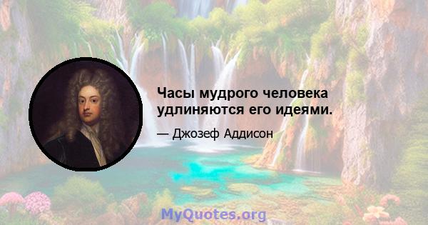 Часы мудрого человека удлиняются его идеями.