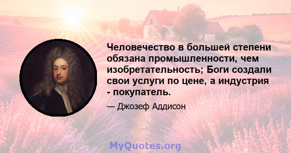 Человечество в большей степени обязана промышленности, чем изобретательность; Боги создали свои услуги по цене, а индустрия - покупатель.