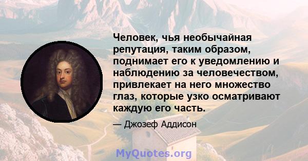 Человек, чья необычайная репутация, таким образом, поднимает его к уведомлению и наблюдению за человечеством, привлекает на него множество глаз, которые узко осматривают каждую его часть.