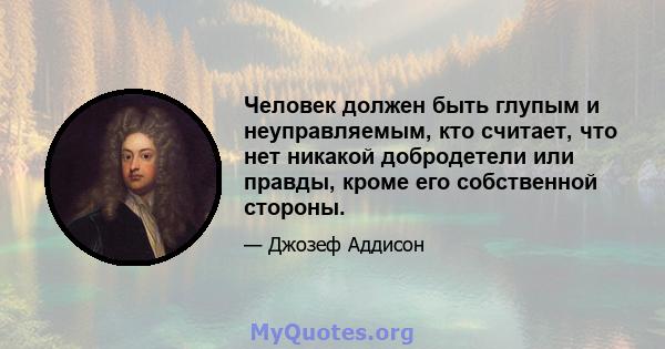 Человек должен быть глупым и неуправляемым, кто считает, что нет никакой добродетели или правды, кроме его собственной стороны.