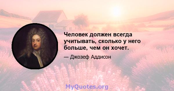 Человек должен всегда учитывать, сколько у него больше, чем он хочет.