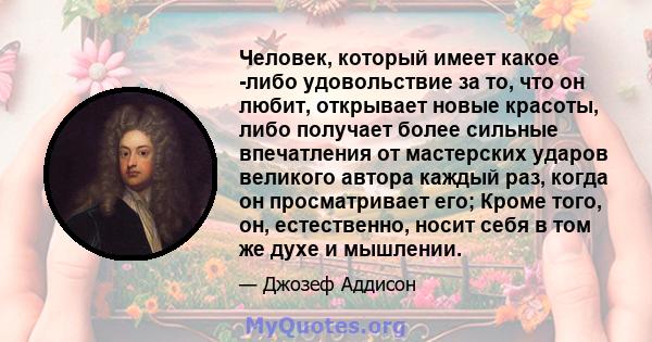 Человек, который имеет какое -либо удовольствие за то, что он любит, открывает новые красоты, либо получает более сильные впечатления от мастерских ударов великого автора каждый раз, когда он просматривает его; Кроме