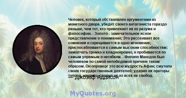 Человек, который обстановлен аргументами из монетного двора, убедит своего антагониста гораздо раньше, чем тот, кто привлекает их из разума и философии. - Золото - замечательное ясное представление о понимании; Это