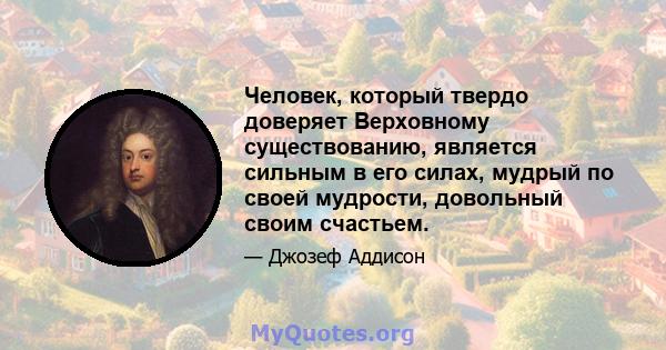 Человек, который твердо доверяет Верховному существованию, является сильным в его силах, мудрый по своей мудрости, довольный своим счастьем.