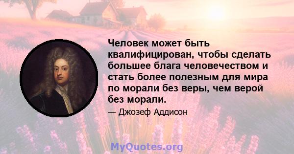 Человек может быть квалифицирован, чтобы сделать большее блага человечеством и стать более полезным для мира по морали без веры, чем верой без морали.