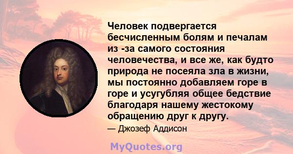 Человек подвергается бесчисленным болям и печалам из -за самого состояния человечества, и все же, как будто природа не посеяла зла в жизни, мы постоянно добавляем горе в горе и усугубляя общее бедствие благодаря нашему