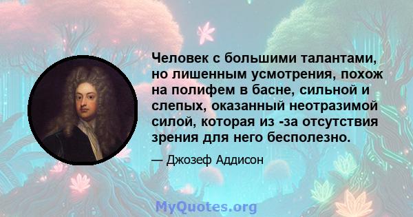 Человек с большими талантами, но лишенным усмотрения, похож на полифем в басне, сильной и слепых, оказанный неотразимой силой, которая из -за отсутствия зрения для него бесполезно.