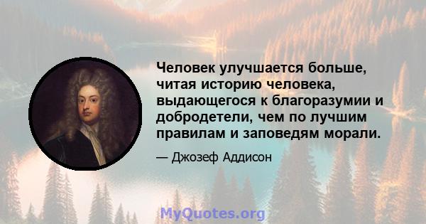 Человек улучшается больше, читая историю человека, выдающегося к благоразумии и добродетели, чем по лучшим правилам и заповедям морали.