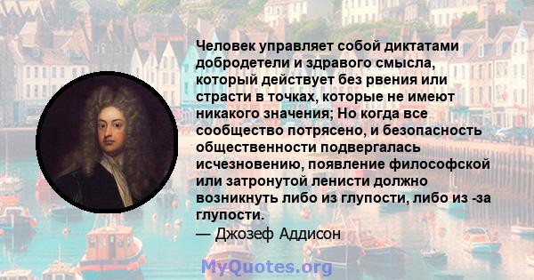 Человек управляет собой диктатами добродетели и здравого смысла, который действует без рвения или страсти в точках, которые не имеют никакого значения; Но когда все сообщество потрясено, и безопасность общественности