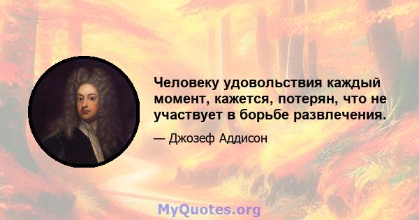 Человеку удовольствия каждый момент, кажется, потерян, что не участвует в борьбе развлечения.