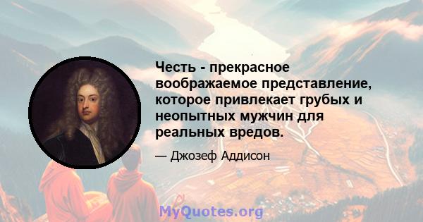 Честь - прекрасное воображаемое представление, которое привлекает грубых и неопытных мужчин для реальных вредов.