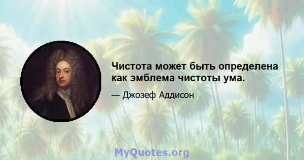 Чистота может быть определена как эмблема чистоты ума.