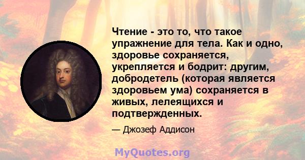 Чтение - это то, что такое упражнение для тела. Как и одно, здоровье сохраняется, укрепляется и бодрит: другим, добродетель (которая является здоровьем ума) сохраняется в живых, лелеящихся и подтвержденных.