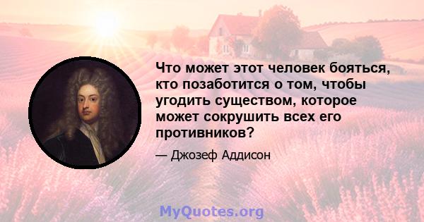 Что может этот человек бояться, кто позаботится о том, чтобы угодить существом, которое может сокрушить всех его противников?