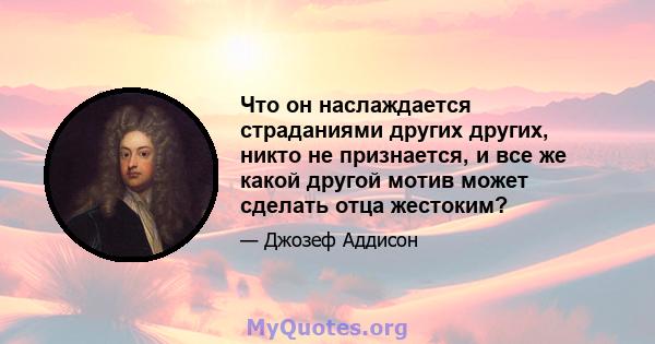 Что он наслаждается страданиями других других, никто не признается, и все же какой другой мотив может сделать отца жестоким?