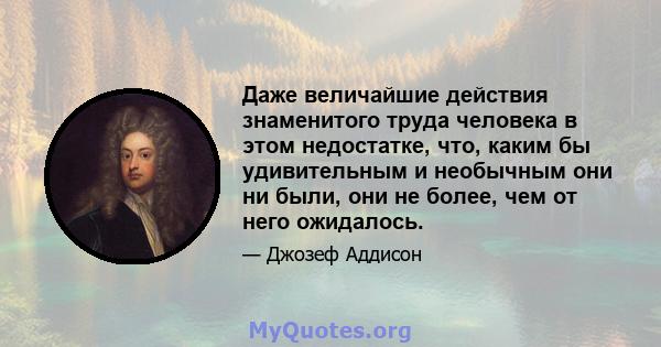 Даже величайшие действия знаменитого труда человека в этом недостатке, что, каким бы удивительным и необычным они ни были, они не более, чем от него ожидалось.