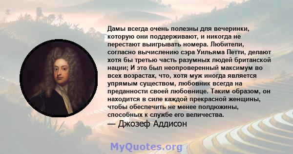 Дамы всегда очень полезны для вечеринки, которую они поддерживают, и никогда не перестают выигрывать номера. Любители, согласно вычислению сэра Уильяма Петти, делают хотя бы третью часть разумных людей британской нации; 