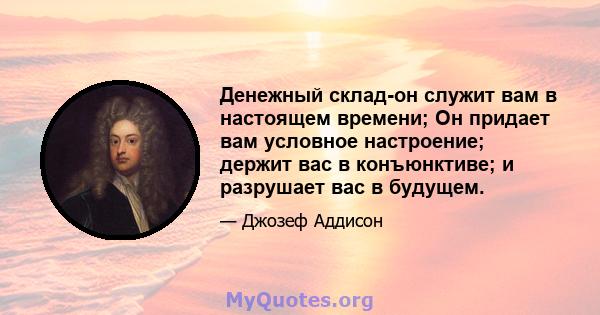 Денежный склад-он служит вам в настоящем времени; Он придает вам условное настроение; держит вас в конъюнктиве; и разрушает вас в будущем.