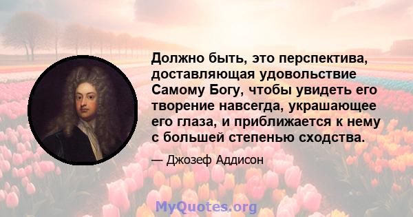 Должно быть, это перспектива, доставляющая удовольствие Самому Богу, чтобы увидеть его творение навсегда, украшающее его глаза, и приближается к нему с большей степенью сходства.